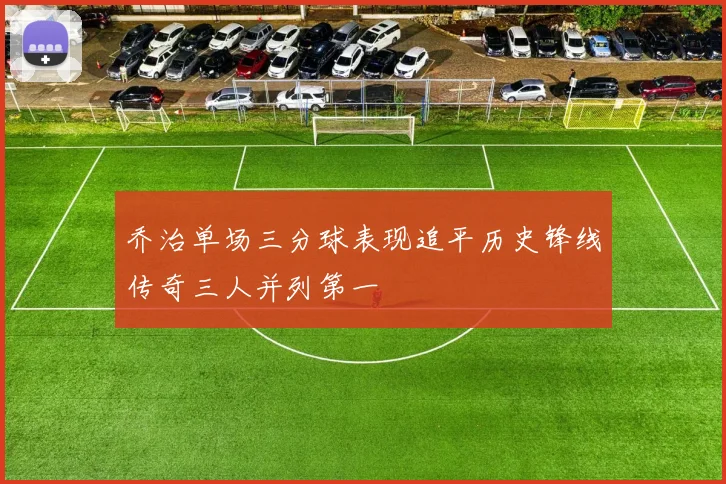乔治单场三分球表现追平历史锋线传奇三人并列第一