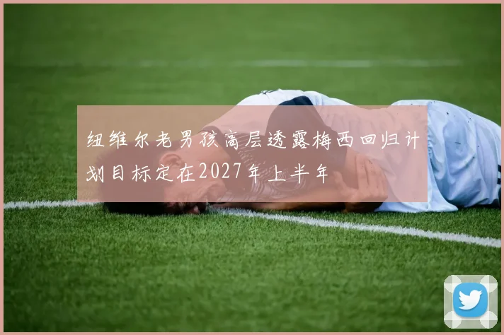 纽维尔老男孩高层透露梅西回归计划目标定在2027年上半年