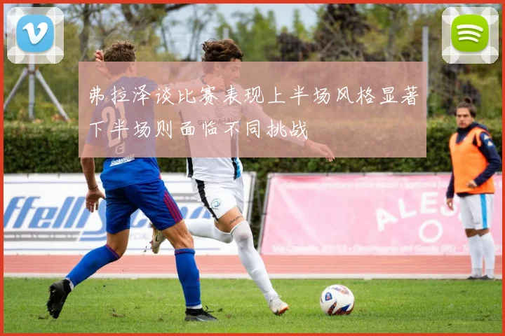 弗拉泽谈比赛表现上半场风格显著下半场则面临不同挑战