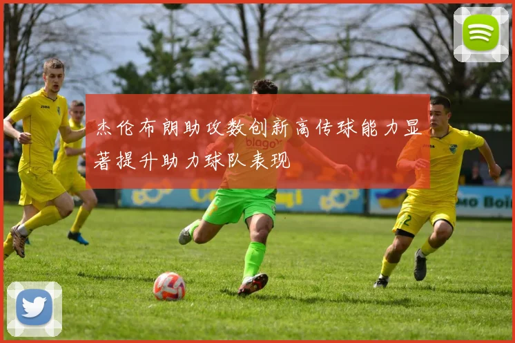 杰伦布朗助攻数创新高传球能力显著提升助力球队表现