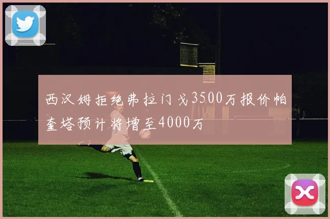 西汉姆拒绝弗拉门戈3500万报价帕奎塔预计将增至4000万