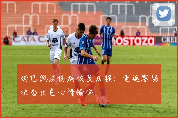 姆巴佩谈伤病恢复历程：重返赛场状态出色心情愉悦