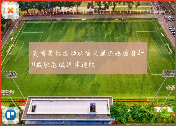 英博复仇成功以彼之道还施彼身2-0战胜蓉城送其连败
