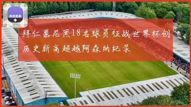 拜仁慕尼黑18名球员征战世界杯创历史新高超越阿森纳纪录