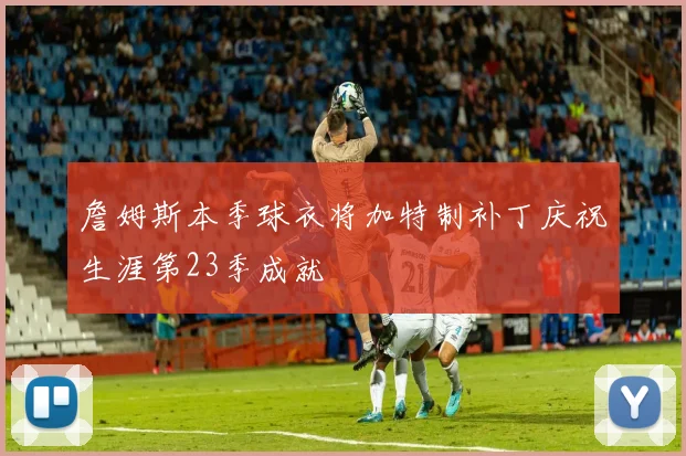 詹姆斯本季球衣将加特制补丁庆祝生涯第23季成就