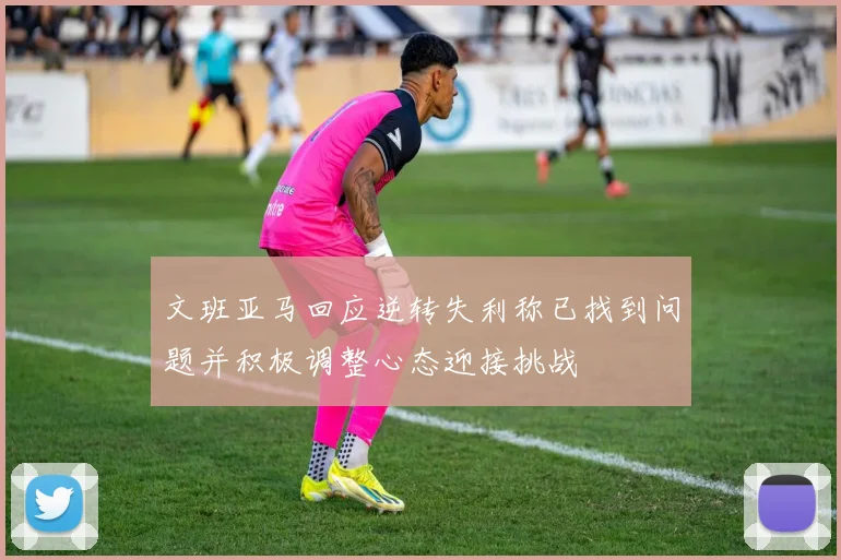 文班亚马回应逆转失利称已找到问题并积极调整心态迎接挑战