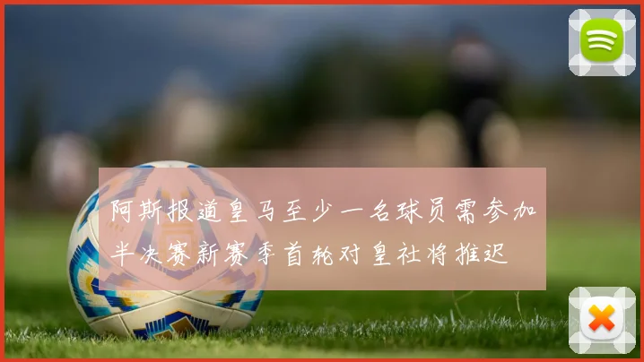 阿斯报道皇马至少一名球员需参加半决赛新赛季首轮对皇社将推迟