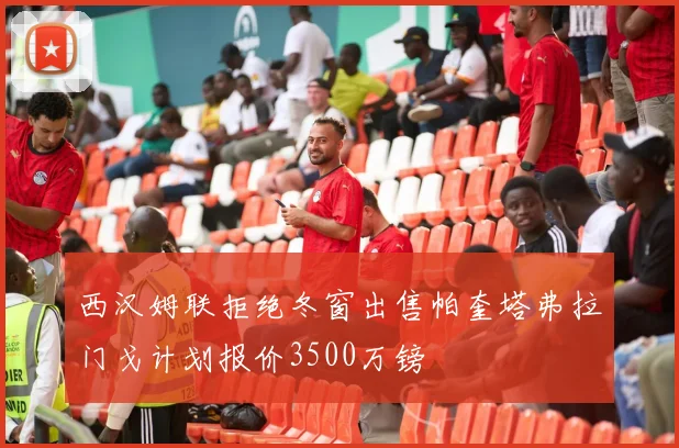 西汉姆联拒绝冬窗出售帕奎塔弗拉门戈计划报价3500万镑