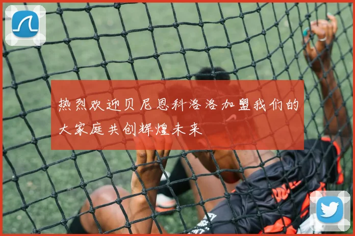 热烈欢迎贝尼恩科洛洛加盟我们的大家庭共创辉煌未来