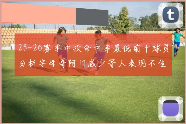 25-26赛季中投命中率最低前十球员分析字母哥阿门威少等人表现不佳