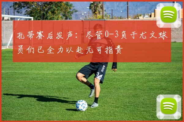 孔蒂赛后发声：尽管0-3负于尤文球员们已全力以赴无可指责