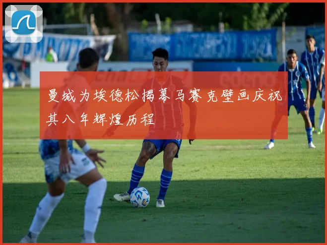 曼城为埃德松揭幕马赛克壁画庆祝其八年辉煌历程