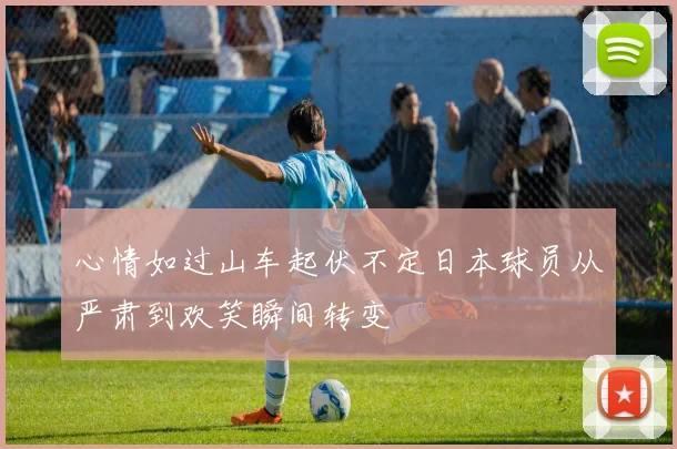 心情如过山车起伏不定日本球员从严肃到欢笑瞬间转变