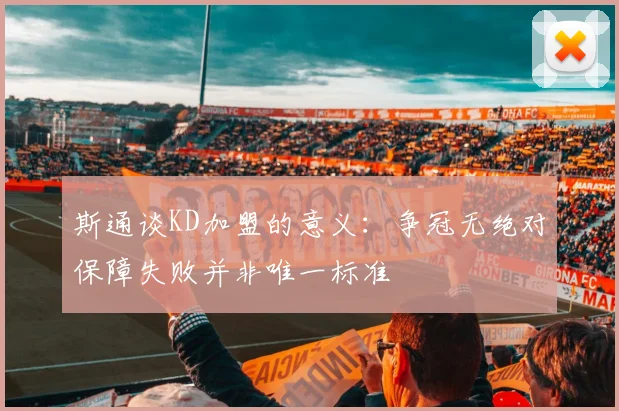 斯通谈KD加盟的意义：争冠无绝对保障失败并非唯一标准