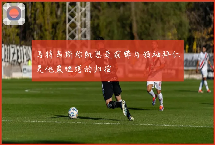 马特乌斯称凯恩是前锋与领袖拜仁是他最理想的归宿