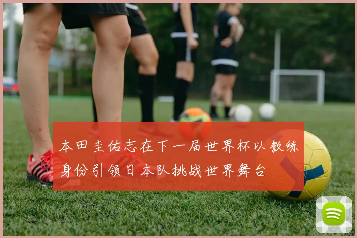 本田圭佑志在下一届世界杯以教练身份引领日本队挑战世界舞台
