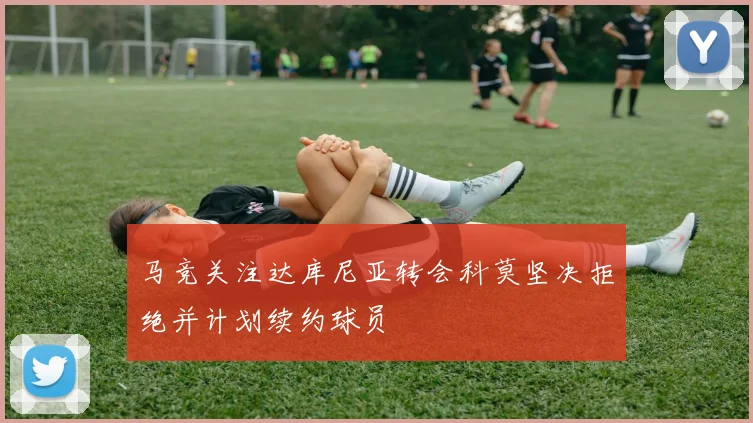 马竞关注达库尼亚转会科莫坚决拒绝并计划续约球员