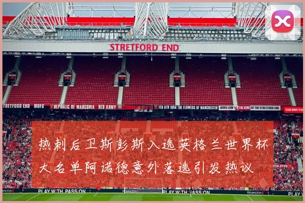热刺后卫斯彭斯入选英格兰世界杯大名单阿诺德意外落选引发热议