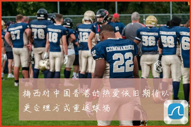 梅西对中国香港的热爱依旧期待以更合理方式重返球场