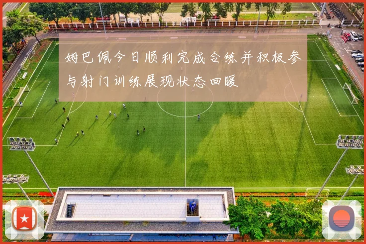 姆巴佩今日顺利完成合练并积极参与射门训练展现状态回暖