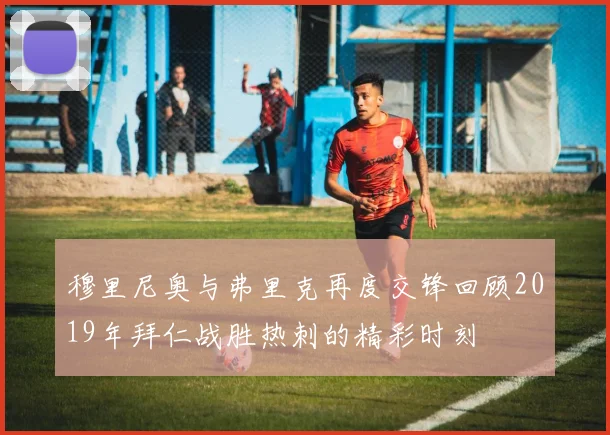 穆里尼奥与弗里克再度交锋回顾2019年拜仁战胜热刺的精彩时刻