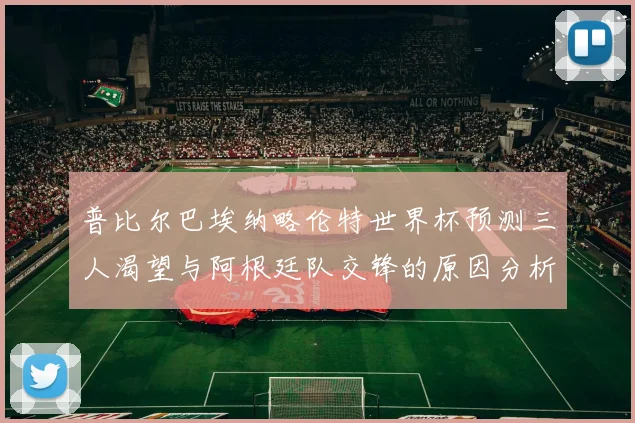普比尔巴埃纳略伦特世界杯预测三人渴望与阿根廷队交锋的原因分析