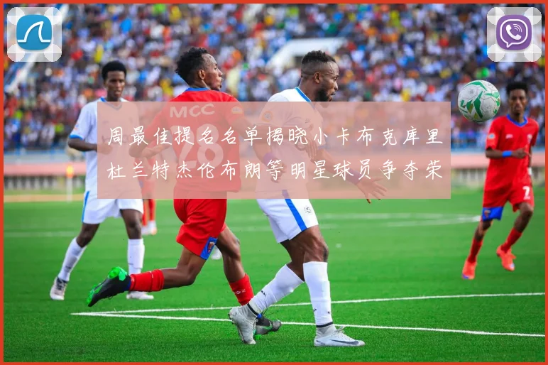 周最佳提名名单揭晓小卡布克库里杜兰特杰伦布朗等明星球员争夺荣誉
