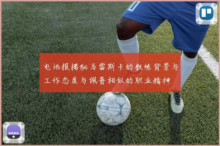 电讯报揭秘马雷斯卡的教练背景与工作态度与佩普相似的职业精神