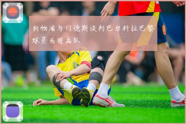 利物浦与门德斯谈判巴尔科拉巴黎球员或将离队