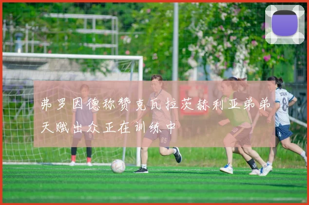 弗罗因德称赞克瓦拉茨赫利亚弟弟天赋出众正在训练中