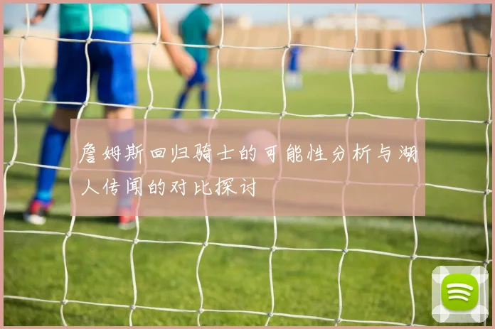 詹姆斯回归骑士的可能性分析与湖人传闻的对比探讨