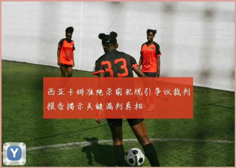西亚卡姆准绝杀前犯规引争议裁判报告揭示关键漏判真相