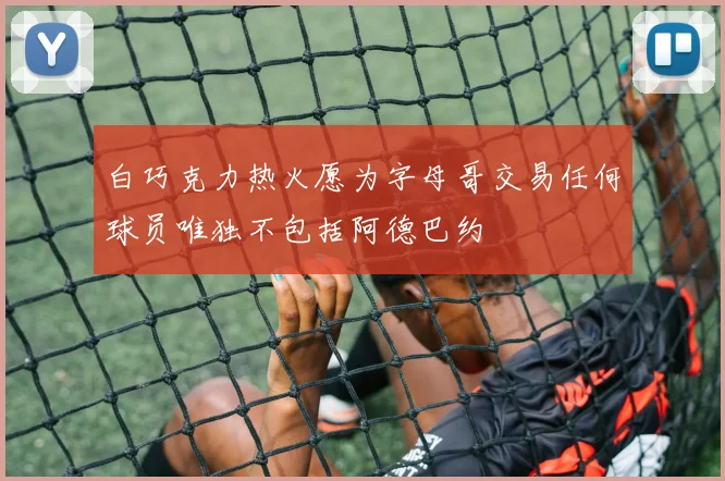 白巧克力热火愿为字母哥交易任何球员唯独不包括阿德巴约