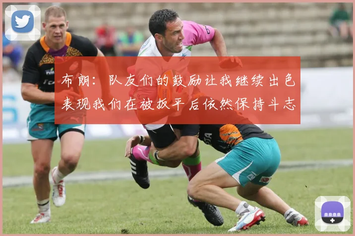 布朗：队友们的鼓励让我继续出色表现我们在被扳平后依然保持斗志