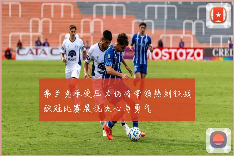 弗兰克承受压力仍将带领热刺征战欧冠比赛展现决心与勇气