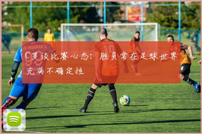 C罗谈比赛心态：胜负常在足球世界充满不确定性