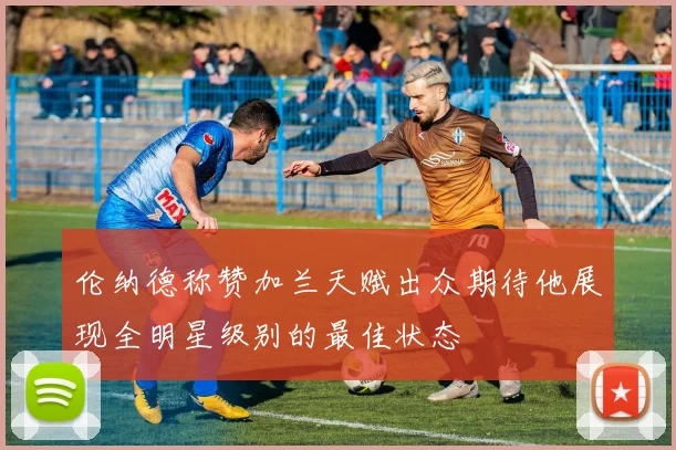 伦纳德称赞加兰天赋出众期待他展现全明星级别的最佳状态