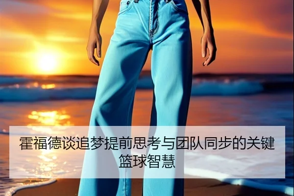 霍福德谈追梦提前思考与团队同步的关键篮球智慧 - BOBSPORTS