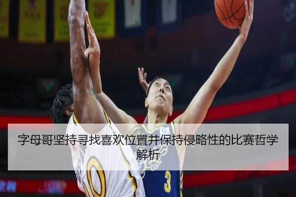 字母哥坚持寻找喜欢位置并保持侵略性的比赛哲学解析 - BOBSPORTS